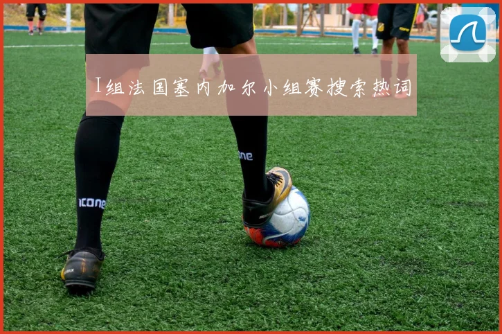 I组法国塞内加尔小组赛搜索热词