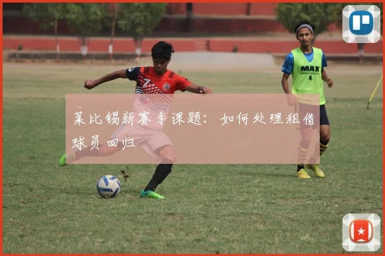莱比锡新赛季课题：如何处理租借球员回归