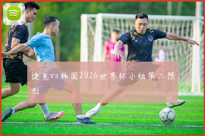 捷克vs韩国2026世界杯小组第二预测