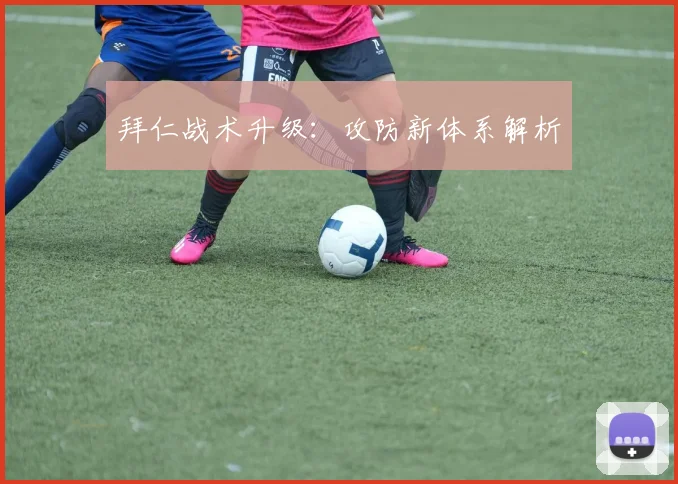 拜仁战术升级：攻防新体系解析