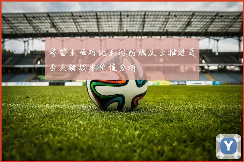 塔雷米面对比利时防线反击推进是否关键战术价值分析