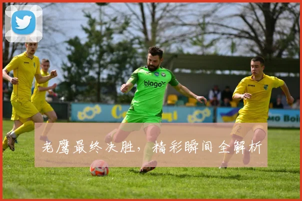 老鹰最终决胜，精彩瞬间全解析