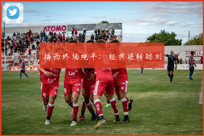 梅西终场绝平：经典逆转时刻