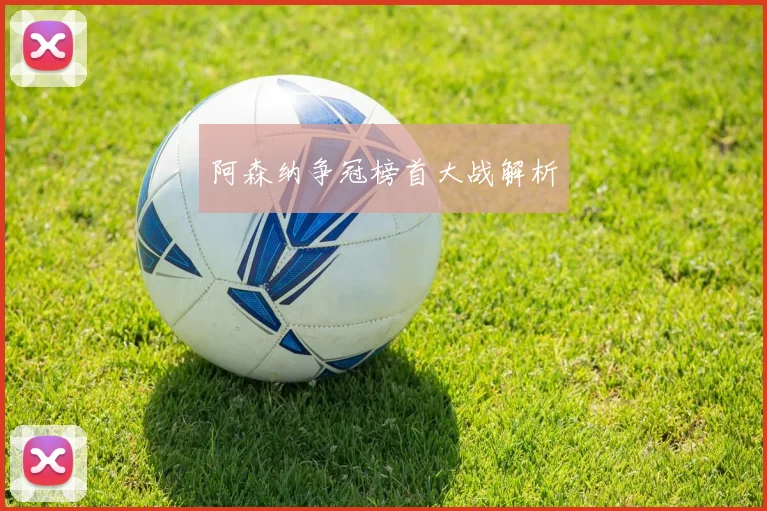 阿森纳争冠榜首大战解析
