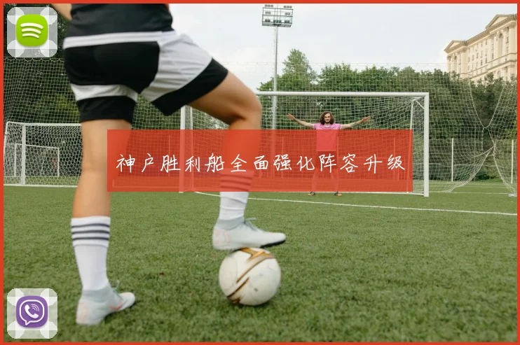 神户胜利船全面强化阵容升级