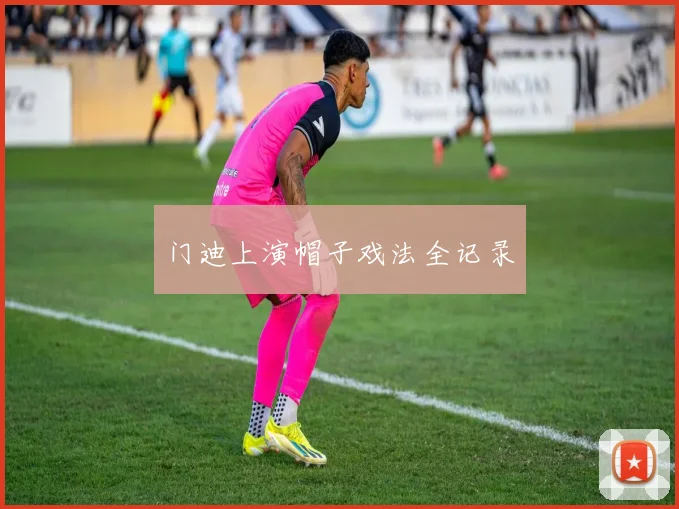 门迪上演帽子戏法全记录