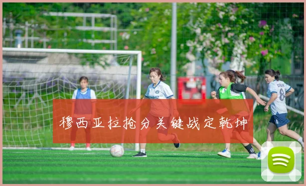 穆西亚拉抢分关键战定乾坤