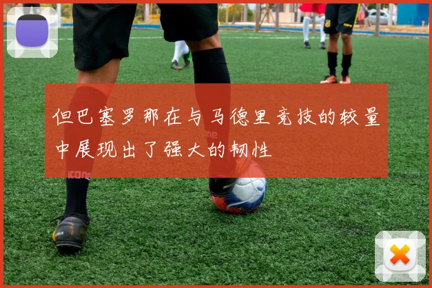 但巴塞罗那在与马德里竞技的较量中展现出了强大的韧性