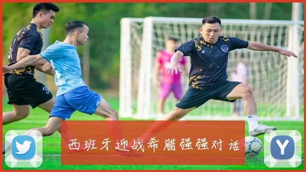 西班牙迎战希腊强强对话