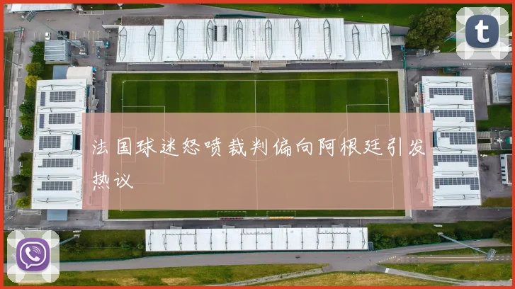 法国球迷怒喷裁判偏向阿根廷引发热议