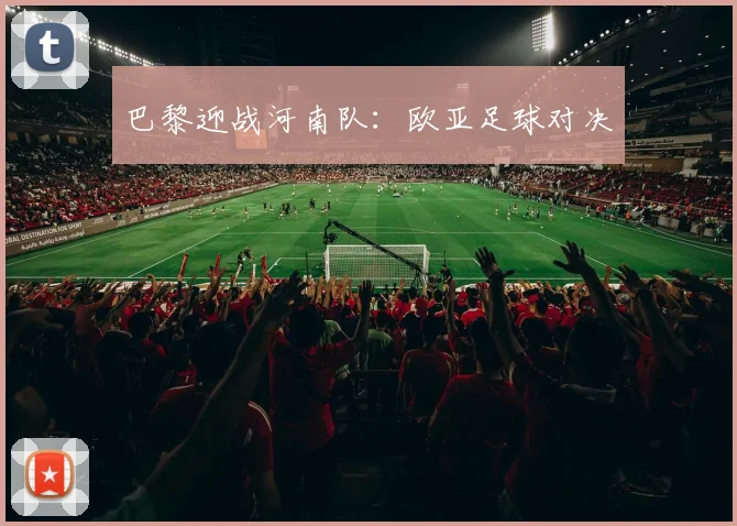 巴黎迎战河南队：欧亚足球对决