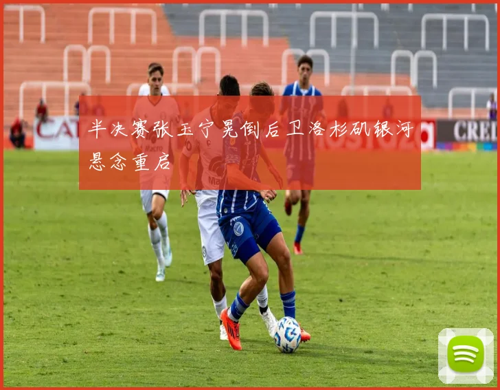 半决赛张玉宁晃倒后卫洛杉矶银河悬念重启