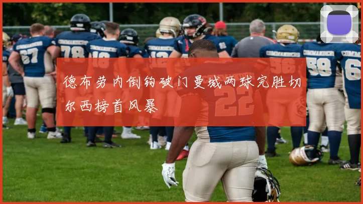 德布劳内倒钩破门曼城两球完胜切尔西榜首风暴