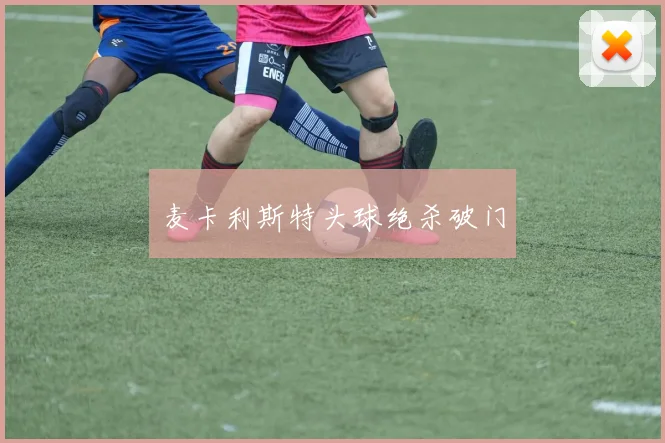 麦卡利斯特头球绝杀破门