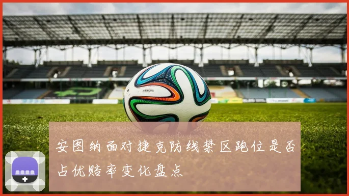 安图纳面对捷克防线禁区跑位是否占优赔率变化盘点