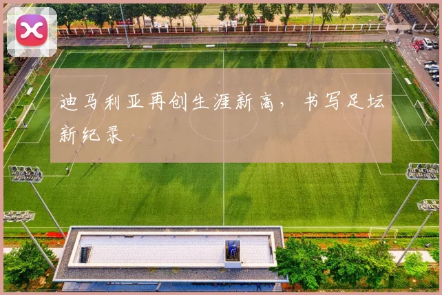 迪马利亚再创生涯新高，书写足坛新纪录