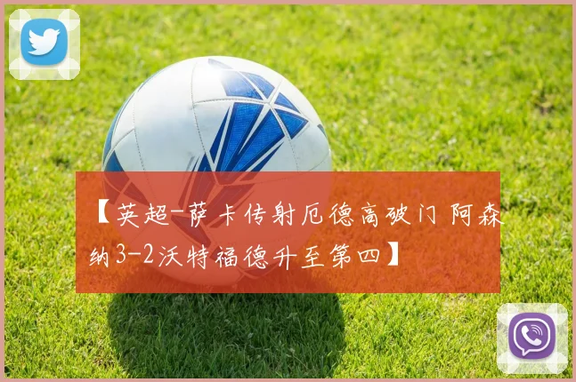 【英超-萨卡传射厄德高破门 阿森纳3-2沃特福德升至第四】