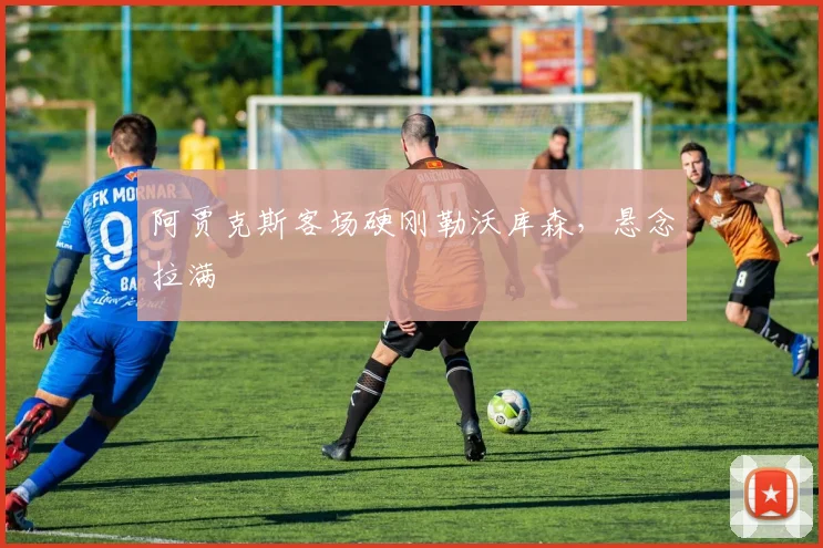 阿贾克斯客场硬刚勒沃库森，悬念拉满