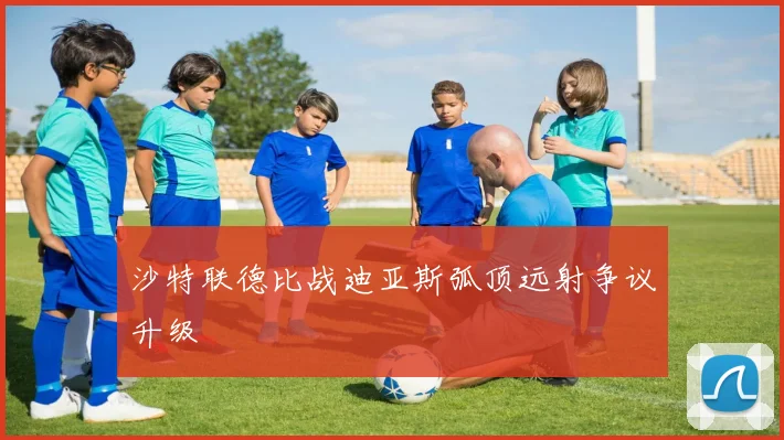沙特联德比战迪亚斯弧顶远射争议升级