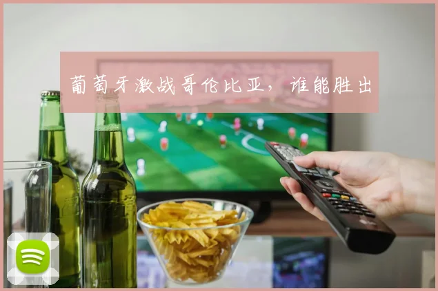 葡萄牙激战哥伦比亚，谁能胜出