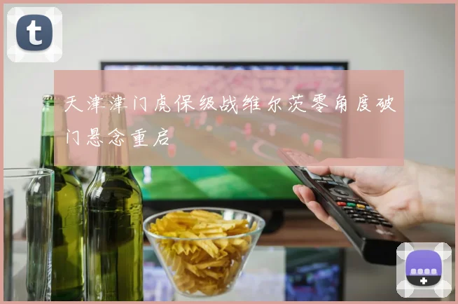 天津津门虎保级战维尔茨零角度破门悬念重启