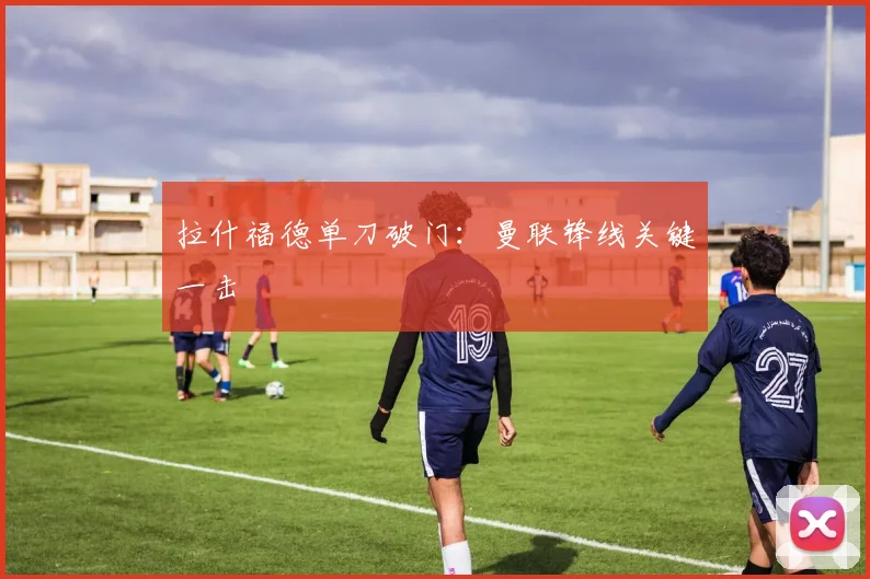 拉什福德单刀破门：曼联锋线关键一击