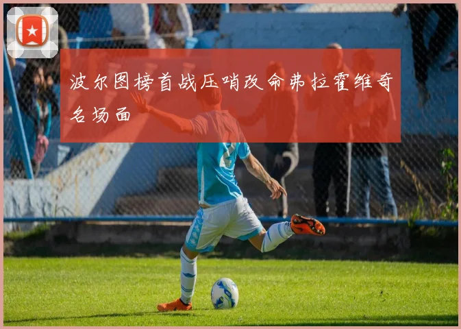 波尔图榜首战压哨改命弗拉霍维奇名场面