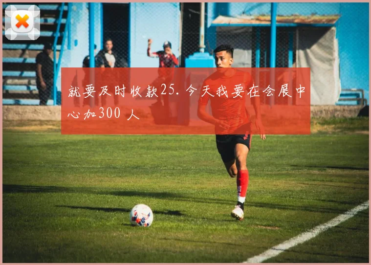 就要及时收款25.今天我要在会展中心加300 人