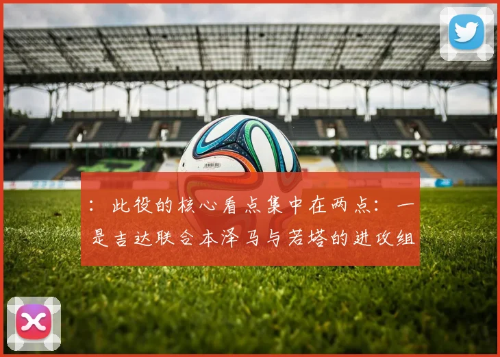 ：此役的核心看点集中在两点：一是吉达联合本泽马与若塔的进攻组合能否突破迈季迈阿宽广的 5 后卫防线
