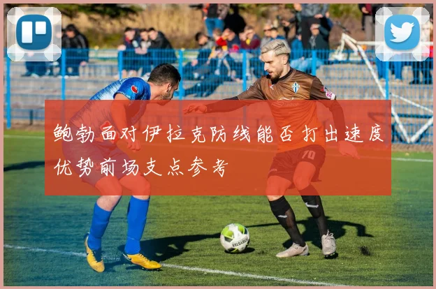 鲍勃面对伊拉克防线能否打出速度优势前场支点参考