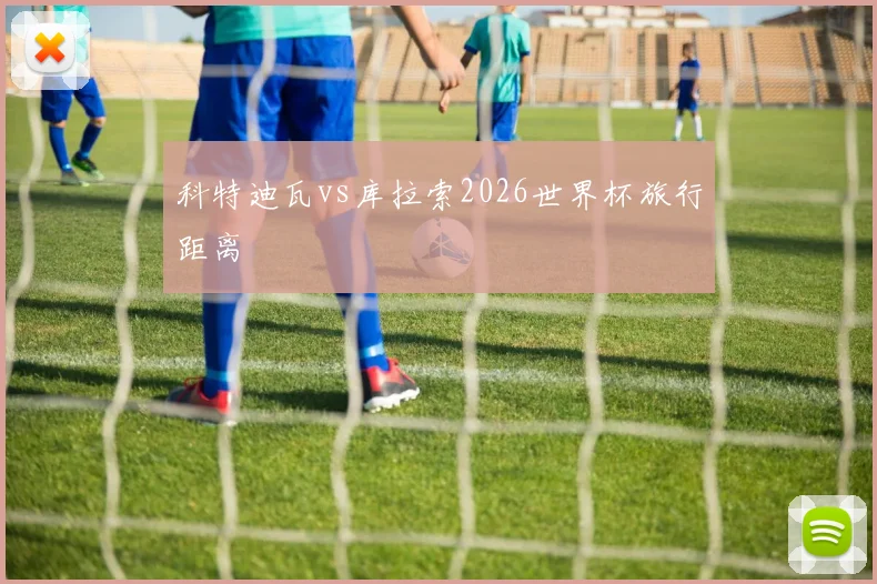科特迪瓦vs库拉索2026世界杯旅行距离