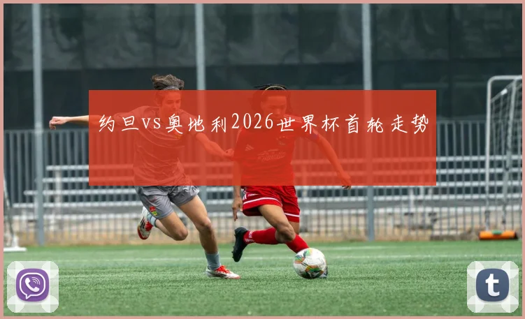 约旦vs奥地利2026世界杯首轮走势