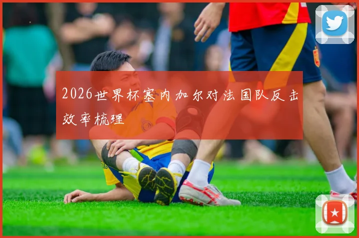 2026世界杯塞内加尔对法国队反击效率梳理