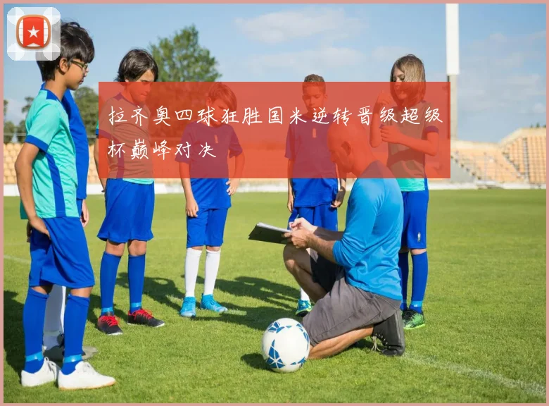拉齐奥四球狂胜国米逆转晋级超级杯巅峰对决
