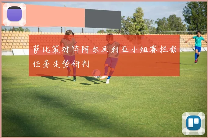 萨比策对阵阿尔及利亚小组赛拦截任务走势研判