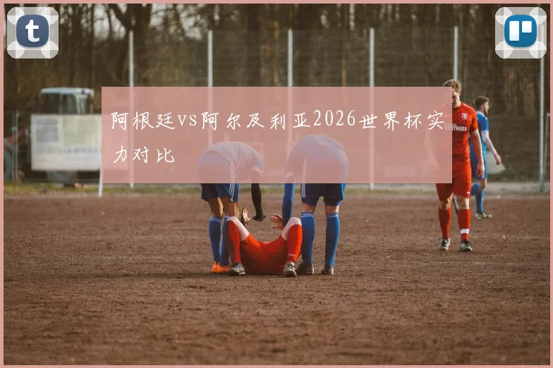 阿根廷vs阿尔及利亚2026世界杯实力对比