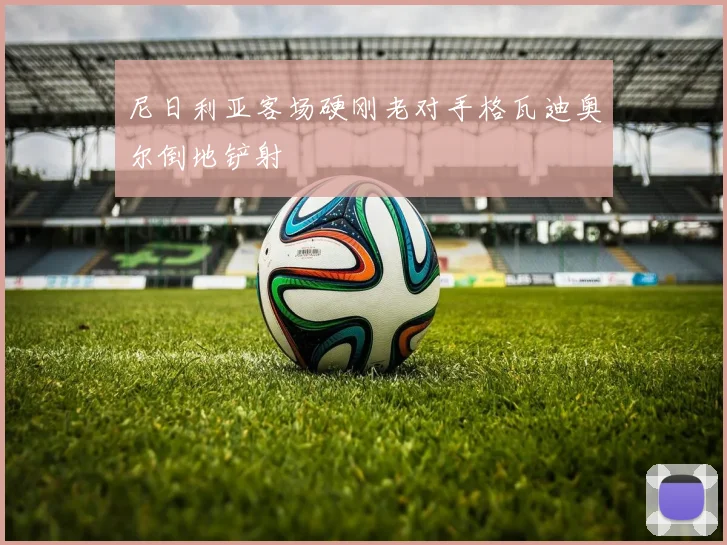 尼日利亚客场硬刚老对手格瓦迪奥尔倒地铲射