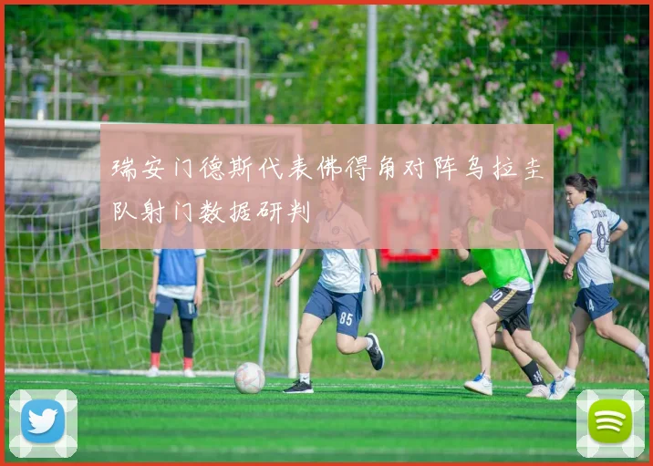 瑞安门德斯代表佛得角对阵乌拉圭队射门数据研判