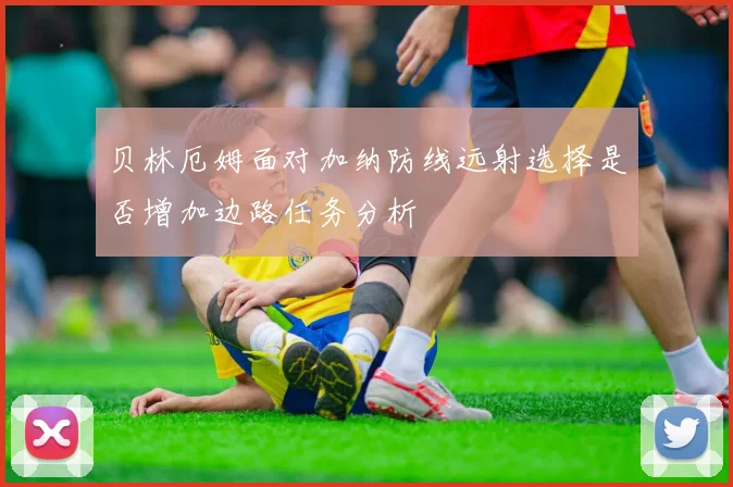 贝林厄姆面对加纳防线远射选择是否增加边路任务分析