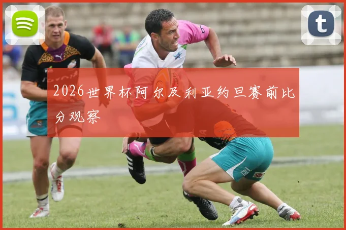 2026世界杯阿尔及利亚约旦赛前比分观察