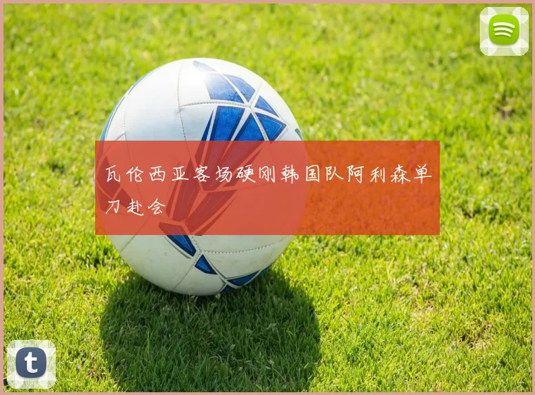 瓦伦西亚客场硬刚韩国队阿利森单刀赴会