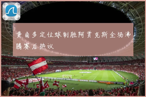 费南多定位球制胜阿贾克斯全场沸腾赛后热议