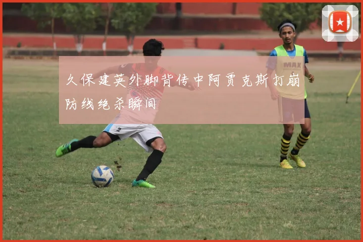久保建英外脚背传中阿贾克斯打崩防线绝杀瞬间