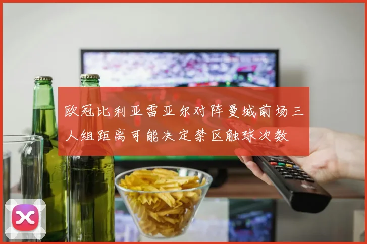 欧冠比利亚雷亚尔对阵曼城前场三人组距离可能决定禁区触球次数