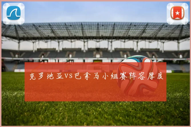 克罗地亚vs巴拿马小组赛阵容厚度