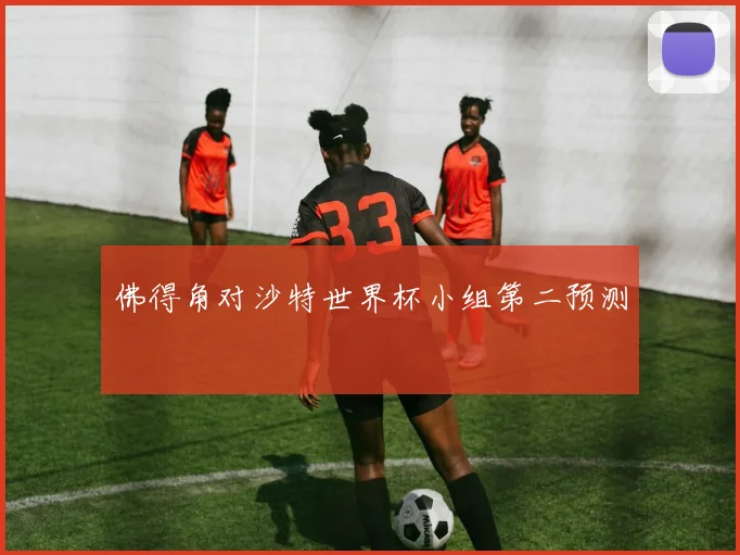 佛得角对沙特世界杯小组第二预测