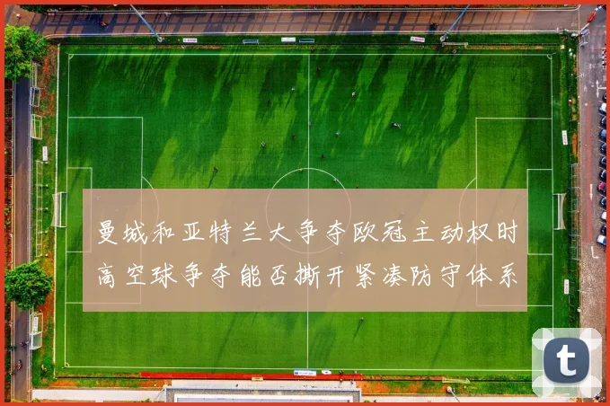 曼城和亚特兰大争夺欧冠主动权时高空球争夺能否撕开紧凑防守体系