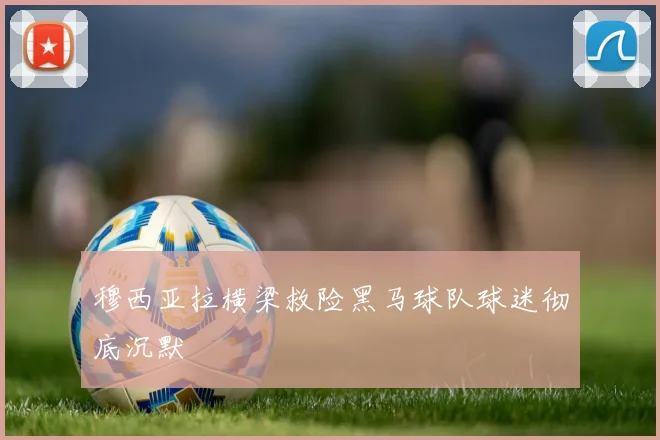 穆西亚拉横梁救险黑马球队球迷彻底沉默