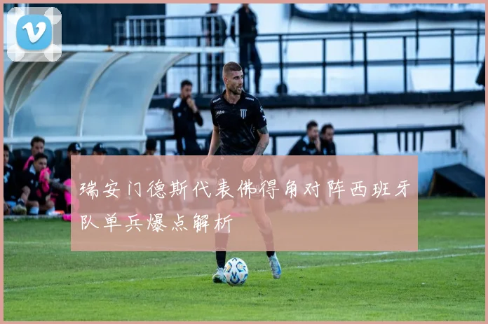 瑞安门德斯代表佛得角对阵西班牙队单兵爆点解析