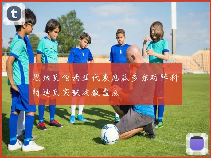 恩纳瓦伦西亚代表厄瓜多尔对阵科特迪瓦突破次数盘点